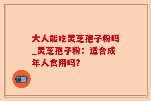 大人能吃灵芝孢子粉吗_灵芝孢子粉:适合成年人食用吗?-第1张图片-卓越灵芝孢子粉 大人能吃灵芝孢子粉吗_灵芝孢子粉:适合成年人食用吗?-第1张图片-卓越灵芝孢子粉
