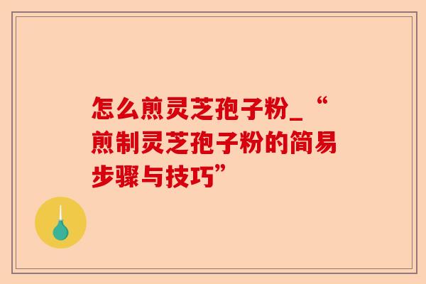 怎么煎灵芝孢子粉_“煎制灵芝孢子粉的简易步骤与技巧”-第1张图片-卓越灵芝孢子粉