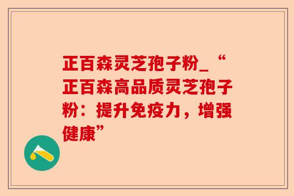 正百森灵芝孢子粉_“正百森高品质灵芝孢子粉:提升免疫力,增强健康”-第1张图片-卓越灵芝孢子粉 正百森灵芝孢子粉_“正百森高品质灵芝孢子粉:提升免疫力,增强健康”-第1张图片-卓越灵芝孢子粉