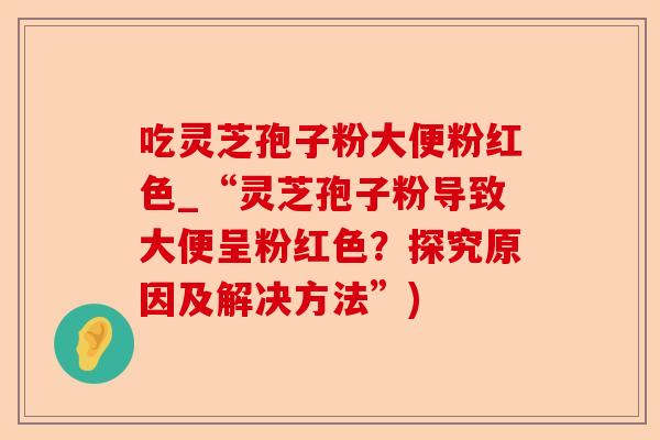 吃灵芝孢子粉大便粉红色_“灵芝孢子粉导致大便呈粉红色？探究原因及解决方法”)-第1张图片-卓越灵芝孢子粉