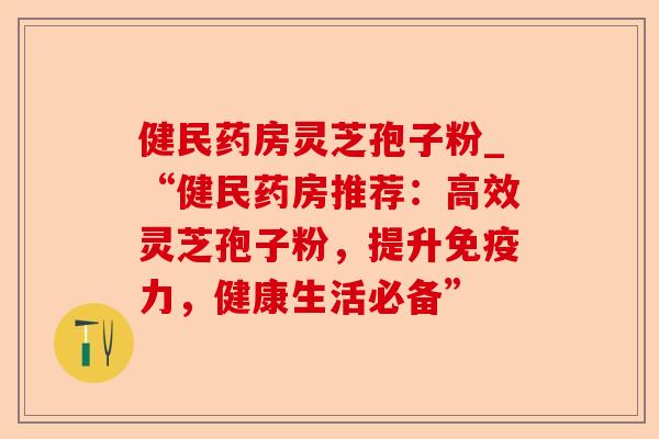 健民药房灵芝孢子粉_“健民药房推荐：高效灵芝孢子粉，提升免疫力，健康生活必备”-第1张图片-卓越灵芝孢子粉