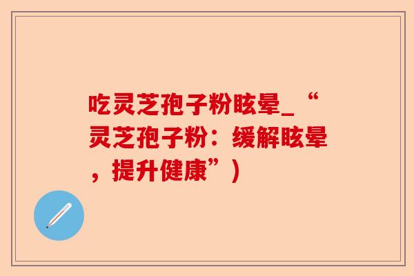 吃灵芝孢子粉眩晕_“灵芝孢子粉:缓解眩晕,提升健康”)-第1张图片-卓越灵芝孢子粉 吃灵芝孢子粉眩晕_“灵芝孢子粉:缓解眩晕,提升健康”)-第1张图片-卓越灵芝孢子粉