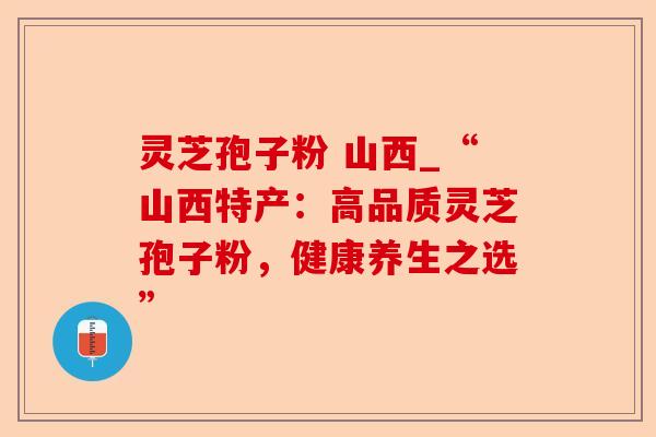 灵芝孢子粉 山西_“山西特产：高品质灵芝孢子粉，健康养生之选”-第1张图片-卓越灵芝孢子粉