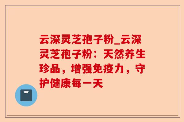 云深灵芝孢子粉_云深灵芝孢子粉:天然养生珍品,增强免疫力,守护健康每一天-第1张图片-卓越灵芝孢子粉 云深灵芝孢子粉_云深灵芝孢子粉:天然养生珍品,增强免疫力,守护健康每一天-第1张图片-卓越灵芝孢子粉