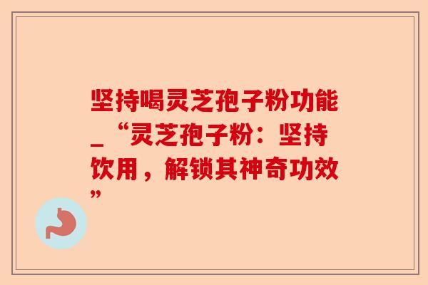 坚持喝灵芝孢子粉功能_“灵芝孢子粉:坚持饮用,解锁其神奇功效”-第1张图片-卓越灵芝孢子粉 坚持喝灵芝孢子粉功能_“灵芝孢子粉:坚持饮用,解锁其神奇功效”-第1张图片-卓越灵芝孢子粉