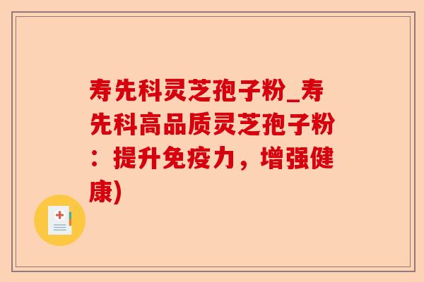 寿先科灵芝孢子粉_寿先科高品质灵芝孢子粉:提升免疫力,增强健康)-第1张图片-卓越灵芝孢子粉 寿先科灵芝孢子粉_寿先科高品质灵芝孢子粉:提升免疫力,增强健康)-第1张图片-卓越灵芝孢子粉