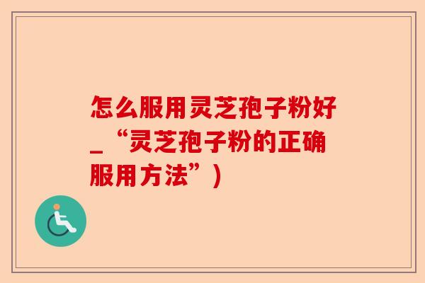 怎么服用灵芝孢子粉好_“灵芝孢子粉的正确服用方法”)-第1张图片-卓越灵芝孢子粉 怎么服用灵芝孢子粉好_“灵芝孢子粉的正确服用方法”)-第1张图片-卓越灵芝孢子粉
