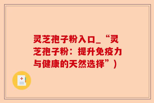 灵芝孢子粉入口_“灵芝孢子粉:提升免疫力与健康的天然选择”)-第1张图片-卓越灵芝孢子粉 灵芝孢子粉入口_“灵芝孢子粉:提升免疫力与健康的天然选择”)-第1张图片-卓越灵芝孢子粉