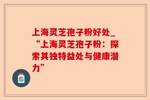 上海灵芝孢子粉好处_“上海灵芝孢子粉：探索其独特益处与健康潜力”-第1张图片-卓越灵芝孢子粉