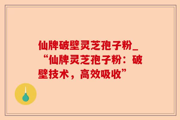 仙牌破壁灵芝孢子粉_“仙牌灵芝孢子粉:破壁技术,高效吸收”-第1张图片-卓越灵芝孢子粉 仙牌破壁灵芝孢子粉_“仙牌灵芝孢子粉:破壁技术,高效吸收”-第1张图片-卓越灵芝孢子粉