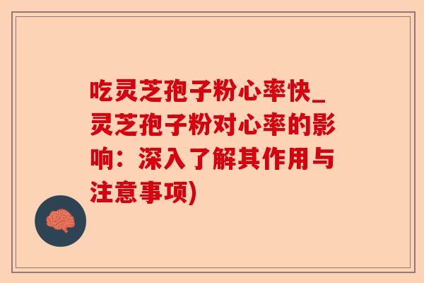 吃灵芝孢子粉心率快_灵芝孢子粉对心率的影响：深入了解其作用与注意事项)-第1张图片-卓越灵芝孢子粉