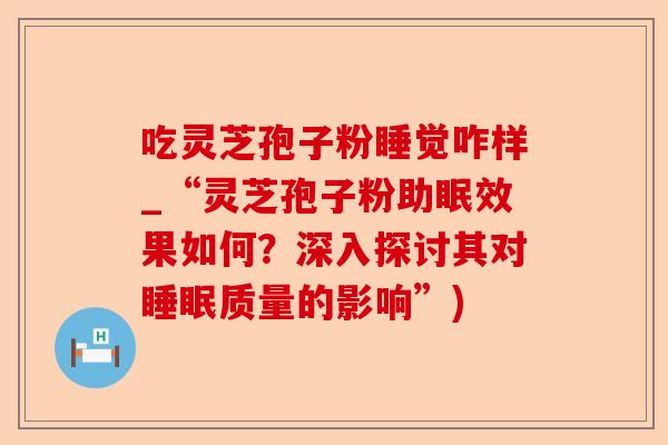 吃灵芝孢子粉睡觉咋样_“灵芝孢子粉助眠效果如何？深入探讨其对睡眠质量的影响”)-第1张图片-卓越灵芝孢子粉