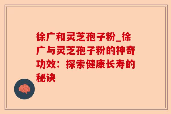 徐广和灵芝孢子粉_徐广与灵芝孢子粉的神奇功效:探索健康长寿的秘诀-第1张图片-卓越灵芝孢子粉 徐广和灵芝孢子粉_徐广与灵芝孢子粉的神奇功效:探索健康长寿的秘诀-第1张图片-卓越灵芝孢子粉