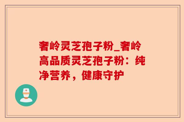 奢岭灵芝孢子粉_奢岭高品质灵芝孢子粉：纯净营养，健康守护-第1张图片-卓越灵芝孢子粉