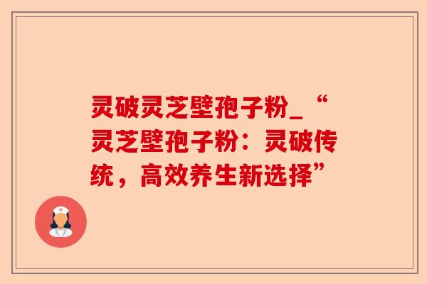 灵破灵芝壁孢子粉_“灵芝壁孢子粉:灵破传统,高效养生新选择”-第1张图片-卓越灵芝孢子粉 灵破灵芝壁孢子粉_“灵芝壁孢子粉:灵破传统,高效养生新选择”-第1张图片-卓越灵芝孢子粉