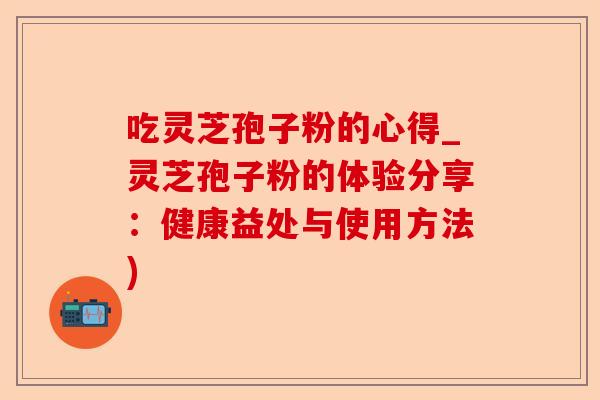 吃灵芝孢子粉的心得_灵芝孢子粉的体验分享:健康益处与使用方法)-第1张图片-卓越灵芝孢子粉 吃灵芝孢子粉的心得_灵芝孢子粉的体验分享:健康益处与使用方法)-第1张图片-卓越灵芝孢子粉
