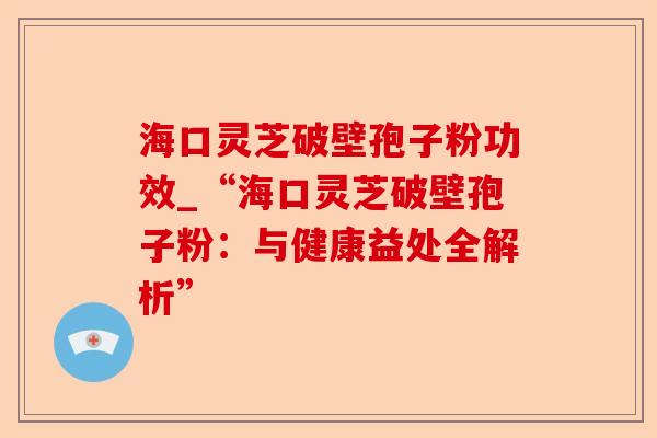 海口灵芝破壁孢子粉功效_“海口灵芝破壁孢子粉:与健康益处全解析”-第1张图片-卓越灵芝孢子粉 海口灵芝破壁孢子粉功效_“海口灵芝破壁孢子粉:与健康益处全解析”-第1张图片-卓越灵芝孢子粉