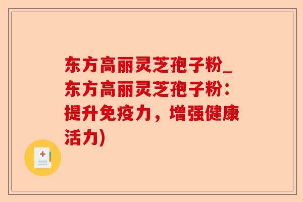 东方高丽灵芝孢子粉_东方高丽灵芝孢子粉：提升免疫力，增强健康活力)-第1张图片-卓越灵芝孢子粉