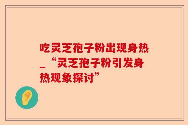 吃灵芝孢子粉出现身热_“灵芝孢子粉引发身热现象探讨”-第1张图片-卓越灵芝孢子粉 吃灵芝孢子粉出现身热_“灵芝孢子粉引发身热现象探讨”-第1张图片-卓越灵芝孢子粉