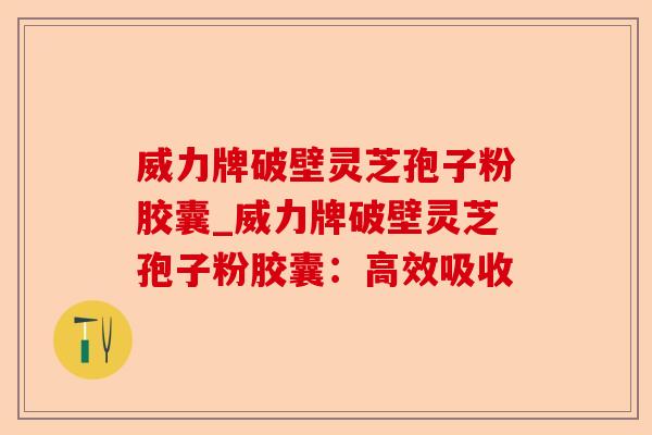 威力牌破壁灵芝孢子粉胶囊_威力牌破壁灵芝孢子粉胶囊:高效吸收-第1张图片-卓越灵芝孢子粉 威力牌破壁灵芝孢子粉胶囊_威力牌破壁灵芝孢子粉胶囊:高效吸收-第1张图片-卓越灵芝孢子粉