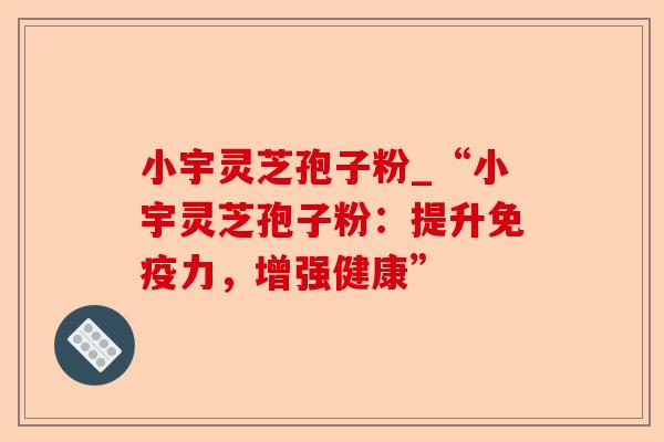 小宇灵芝孢子粉_“小宇灵芝孢子粉:提升免疫力,增强健康”-第1张图片-卓越灵芝孢子粉 小宇灵芝孢子粉_“小宇灵芝孢子粉:提升免疫力,增强健康”-第1张图片-卓越灵芝孢子粉