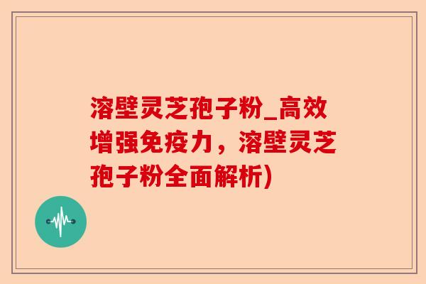 溶壁灵芝孢子粉_高效增强免疫力,溶壁灵芝孢子粉全面解析)-第1张图片-卓越灵芝孢子粉 溶壁灵芝孢子粉_高效增强免疫力,溶壁灵芝孢子粉全面解析)-第1张图片-卓越灵芝孢子粉