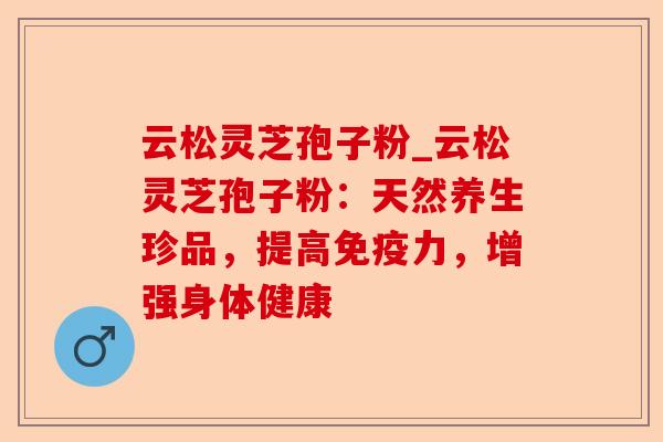 云松灵芝孢子粉_云松灵芝孢子粉:天然养生珍品,提高免疫力,增强身体健康-第1张图片-卓越灵芝孢子粉 云松灵芝孢子粉_云松灵芝孢子粉:天然养生珍品,提高免疫力,增强身体健康-第1张图片-卓越灵芝孢子粉
