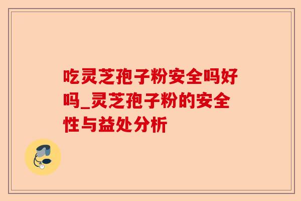 吃灵芝孢子粉安全吗好吗_灵芝孢子粉的安全性与益处分析-第1张图片-卓越灵芝孢子粉 吃灵芝孢子粉安全吗好吗_灵芝孢子粉的安全性与益处分析-第1张图片-卓越灵芝孢子粉