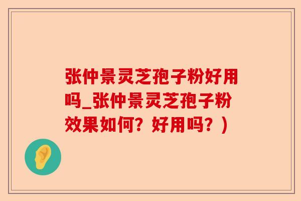 张仲景灵芝孢子粉好用吗_张仲景灵芝孢子粉效果如何？好用吗？)-第1张图片-卓越灵芝孢子粉