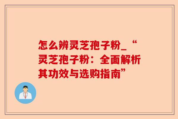 怎么辨灵芝孢子粉_“灵芝孢子粉:全面解析其功效与选购指南”-第1张图片-卓越灵芝孢子粉 怎么辨灵芝孢子粉_“灵芝孢子粉:全面解析其功效与选购指南”-第1张图片-卓越灵芝孢子粉