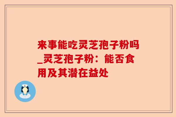 来事能吃灵芝孢子粉吗_灵芝孢子粉:能否食用及其潜在益处-第1张图片-卓越灵芝孢子粉 来事能吃灵芝孢子粉吗_灵芝孢子粉:能否食用及其潜在益处-第1张图片-卓越灵芝孢子粉