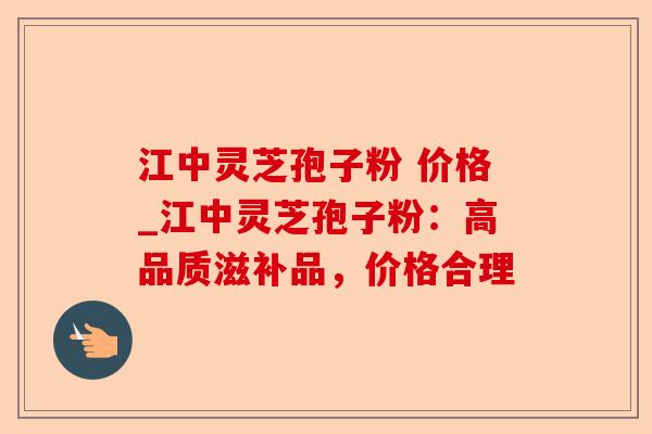 江中灵芝孢子粉 价格_江中灵芝孢子粉:高品质滋补品,价格合理-第1张图片-卓越灵芝孢子粉 江中灵芝孢子粉 价格_江中灵芝孢子粉:高品质滋补品,价格合理-第1张图片-卓越灵芝孢子粉