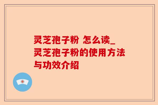 灵芝孢子粉 怎么读_灵芝孢子粉的使用方法与功效介绍-第1张图片-卓越灵芝孢子粉