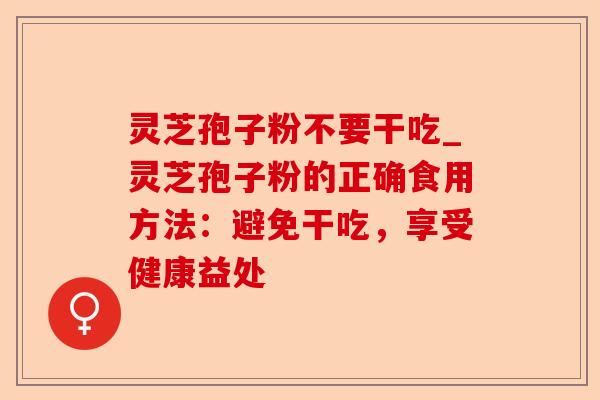 灵芝孢子粉不要干吃_灵芝孢子粉的正确食用方法:避免干吃,享受健康益处-第1张图片-卓越灵芝孢子粉 灵芝孢子粉不要干吃_灵芝孢子粉的正确食用方法:避免干吃,享受健康益处-第1张图片-卓越灵芝孢子粉