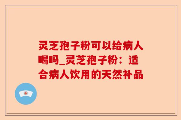 灵芝孢子粉可以给病人喝吗_灵芝孢子粉:适合病人饮用的天然补品-第1张图片-卓越灵芝孢子粉 灵芝孢子粉可以给病人喝吗_灵芝孢子粉:适合病人饮用的天然补品-第1张图片-卓越灵芝孢子粉