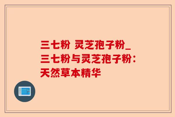 三七粉 灵芝孢子粉_三七粉与灵芝孢子粉：天然草本精华-第1张图片-卓越灵芝孢子粉