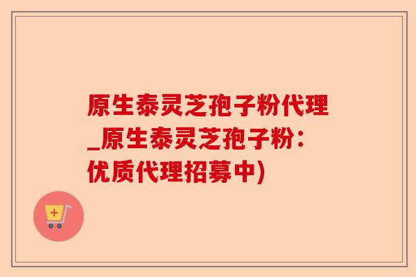 原生泰灵芝孢子粉代理_原生泰灵芝孢子粉:优质代理招募中)-第1张图片-卓越灵芝孢子粉 原生泰灵芝孢子粉代理_原生泰灵芝孢子粉:优质代理招募中)-第1张图片-卓越灵芝孢子粉