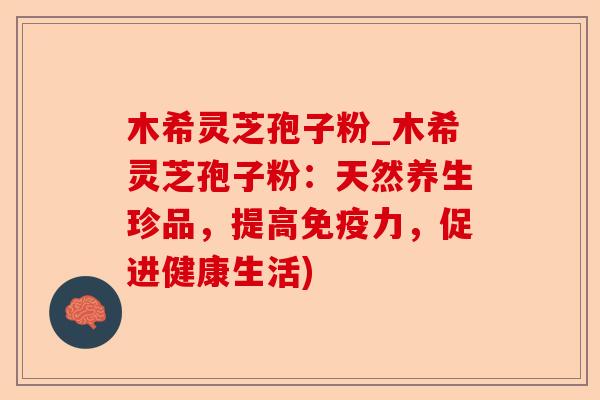 木希灵芝孢子粉_木希灵芝孢子粉:天然养生珍品,提高免疫力,促进健康生活)-第1张图片-卓越灵芝孢子粉 木希灵芝孢子粉_木希灵芝孢子粉:天然养生珍品,提高免疫力,促进健康生活)-第1张图片-卓越灵芝孢子粉