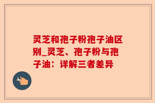 灵芝和孢子粉孢子油区别_灵芝、孢子粉与孢子油:详解三者差异-第1张图片-卓越灵芝孢子粉 灵芝和孢子粉孢子油区别_灵芝、孢子粉与孢子油:详解三者差异-第1张图片-卓越灵芝孢子粉