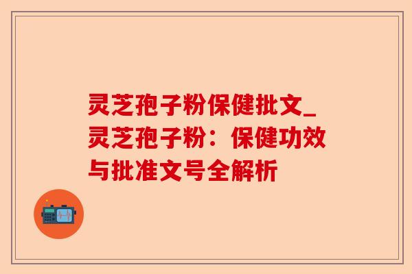 灵芝孢子粉保健批文_灵芝孢子粉：保健功效与批准文号全解析-第1张图片-卓越灵芝孢子粉