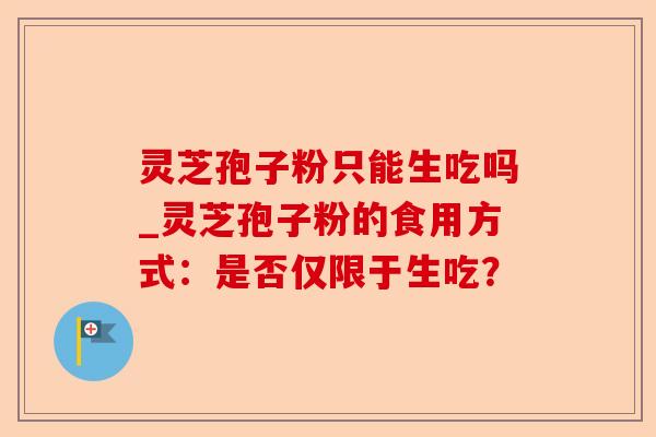 灵芝孢子粉只能生吃吗_灵芝孢子粉的食用方式:是否仅限于生吃?-第1张图片-卓越灵芝孢子粉 灵芝孢子粉只能生吃吗_灵芝孢子粉的食用方式:是否仅限于生吃?-第1张图片-卓越灵芝孢子粉