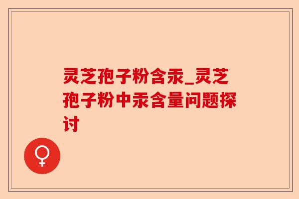 灵芝孢子粉含汞_灵芝孢子粉中汞含量问题探讨-第1张图片-卓越灵芝孢子粉 灵芝孢子粉含汞_灵芝孢子粉中汞含量问题探讨-第1张图片-卓越灵芝孢子粉