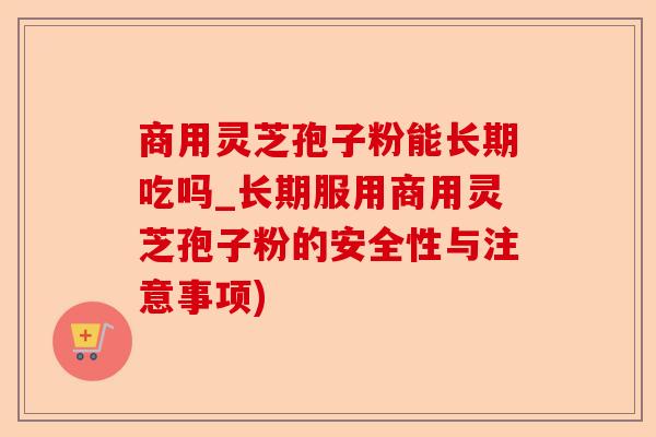 商用灵芝孢子粉能长期吃吗_长期服用商用灵芝孢子粉的安全性与注意事项)-第1张图片-卓越灵芝孢子粉 商用灵芝孢子粉能长期吃吗_长期服用商用灵芝孢子粉的安全性与注意事项)-第1张图片-卓越灵芝孢子粉