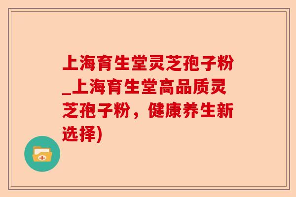 上海育生堂灵芝孢子粉_上海育生堂高品质灵芝孢子粉,健康养生新选择)-第1张图片-卓越灵芝孢子粉 上海育生堂灵芝孢子粉_上海育生堂高品质灵芝孢子粉,健康养生新选择)-第1张图片-卓越灵芝孢子粉