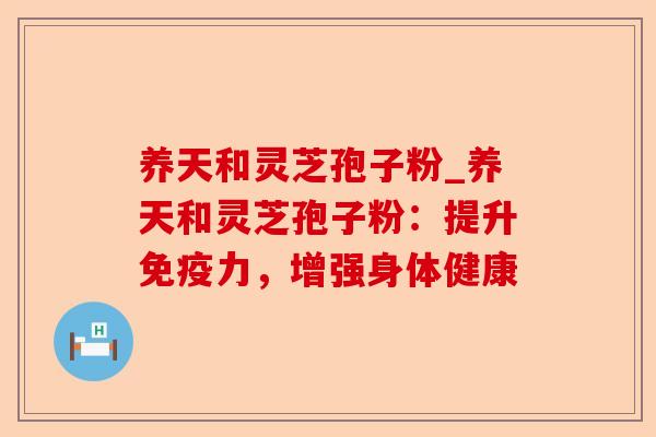 养天和灵芝孢子粉_养天和灵芝孢子粉:提升免疫力,增强身体健康-第1张图片-卓越灵芝孢子粉 养天和灵芝孢子粉_养天和灵芝孢子粉:提升免疫力,增强身体健康-第1张图片-卓越灵芝孢子粉