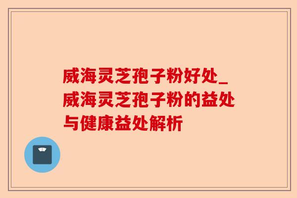 威海灵芝孢子粉好处_威海灵芝孢子粉的益处与健康益处解析-第1张图片-卓越灵芝孢子粉 威海灵芝孢子粉好处_威海灵芝孢子粉的益处与健康益处解析-第1张图片-卓越灵芝孢子粉