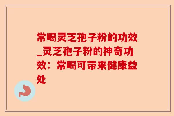 常喝灵芝孢子粉的功效_灵芝孢子粉的神奇功效：常喝可带来健康益处-第1张图片-卓越灵芝孢子粉