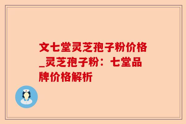 文七堂灵芝孢子粉价格_灵芝孢子粉：七堂品牌价格解析-第1张图片-卓越灵芝孢子粉