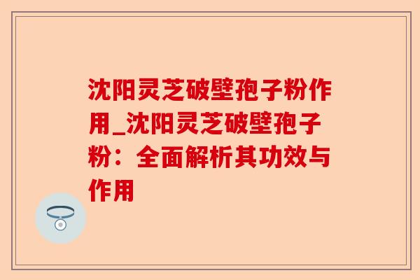 沈阳灵芝破壁孢子粉作用_沈阳灵芝破壁孢子粉:全面解析其功效与作用-第1张图片-卓越灵芝孢子粉 沈阳灵芝破壁孢子粉作用_沈阳灵芝破壁孢子粉:全面解析其功效与作用-第1张图片-卓越灵芝孢子粉