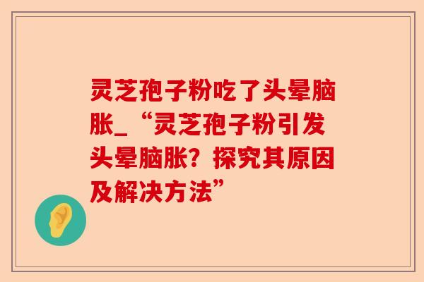 灵芝孢子粉吃了头晕脑胀_“灵芝孢子粉引发头晕脑胀？探究其原因及解决方法”-第1张图片-卓越灵芝孢子粉